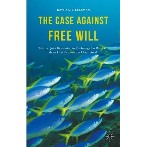 The Case Against Free Will: What a Quiet Revolution in Psychology Has Revealed about How Behaviour Is Determined