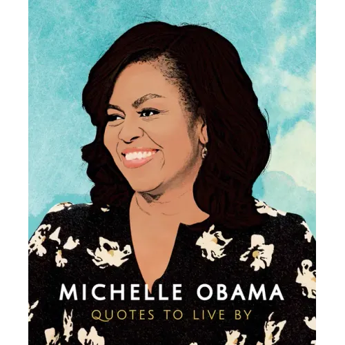 Michelle Obama: Quotes to Live by: A Life-Affirming Collection of More Than 170 Quotes