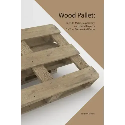 Wood Pallet: Easy -To-Make, Super Cozy and Useful Projects For Your Garden And Pattio