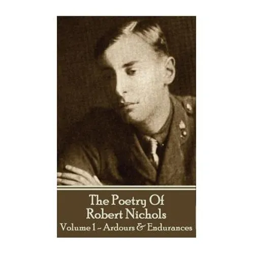 The Poetry Of Robert Nichols - Volume 1: Ardours & Endurances
