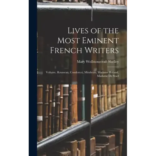 Lives of the Most Eminent French Writers: Voltaire, Rousseau, Condorcet, Mirabeau, Madame Roland, Madame De Stael