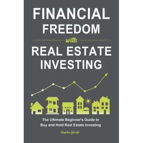 Financial Freedom with Real Estate Investing: The Ultimate Beginner's Guide to Buy and Hold Real Estate Investing