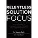 Relentless Solution Focus: Train Your Mind to Conquer Stress, Pressure, and Underperformance