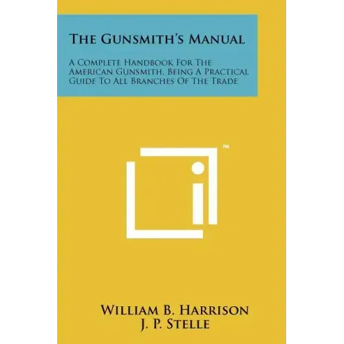 The Gunsmith's Manual: A Complete Handbook For The American Gunsmith, Being A Practical Guide To All Branches Of The Trade