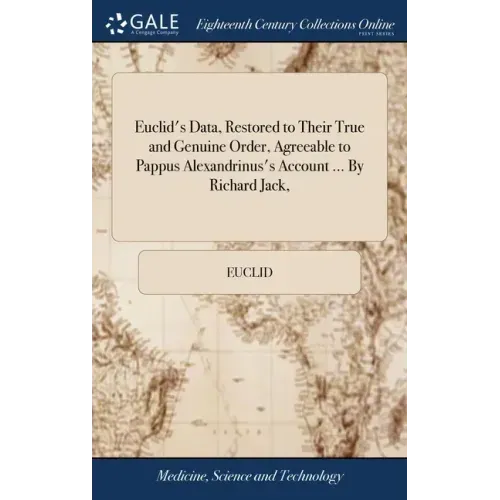 Euclid's Data, Restored to Their True and Genuine Order, Agreeable to Pappus Alexandrinus's Account ... By Richard Jack,