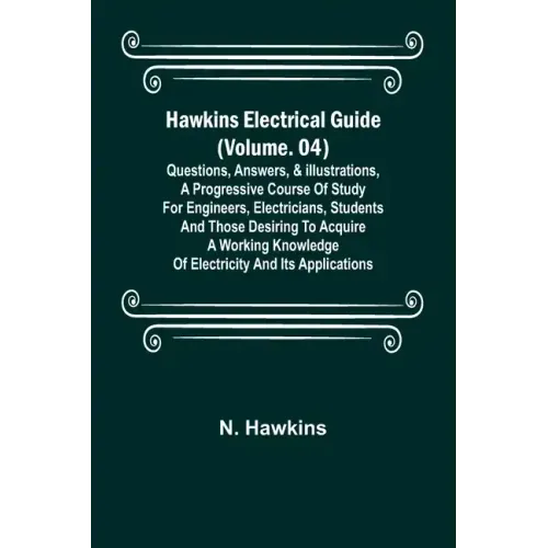 Hawkins Electrical Guide (Volume. 04) Questions, Answers, & Illustrations, A progressive course of study for engineers, electricians, students and tho