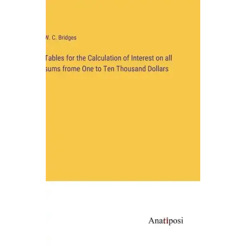 Tables for the Calculation of Interest on all sums frome One to Ten Thousand Dollars