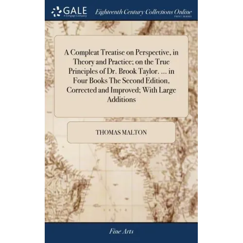 A Compleat Treatise on Perspective, in Theory and Practice; on the True Principles of Dr. Brook Taylor. ... in Four Books The Second Edition, Correcte