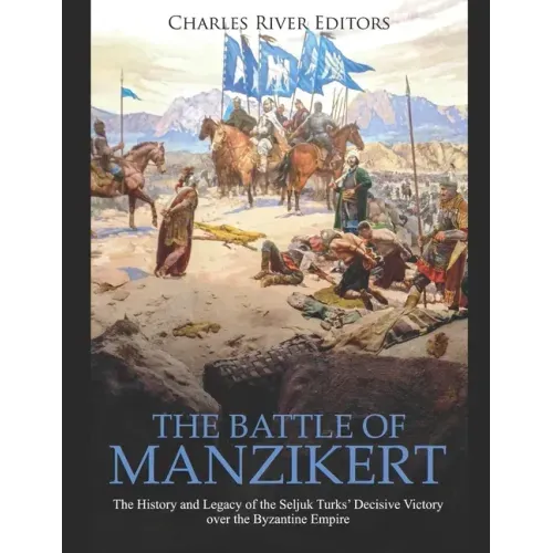 The Battle of Manzikert: The History and Legacy of the Seljuk Turks' Decisive Victory over the Byzantine Empire