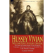 Hussey Vivian: Wellington's Hussar General: the Career of Richard Hussey Vivian During the Campaigns in the Low Countries, the Peninsular War & the Wa