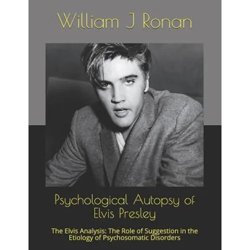 Psychological Autopsy of Elvis Presley: The Elvis Analysis: The Role of Suggestion in the Etiology of Psychosomatic Disorders