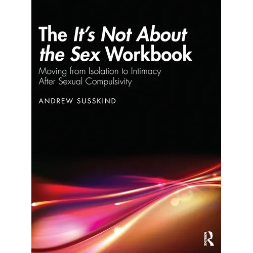The It's Not About the Sex Workbook: Moving from Isolation to Intimacy After Sexual Compulsivity