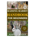 Raising Rabbit Handbook for Beginners: Detailed Guide on How to Effectively & Carefully Raise Rabbit as Pets &For Nutrition Purposes (Meat);Includes I