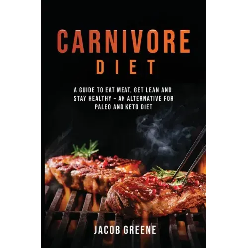 Carnivore Diet: A Guide to Eat Meat, Get Lean, and Stay Healthy an Alternative for Paleo and Keto Diet
