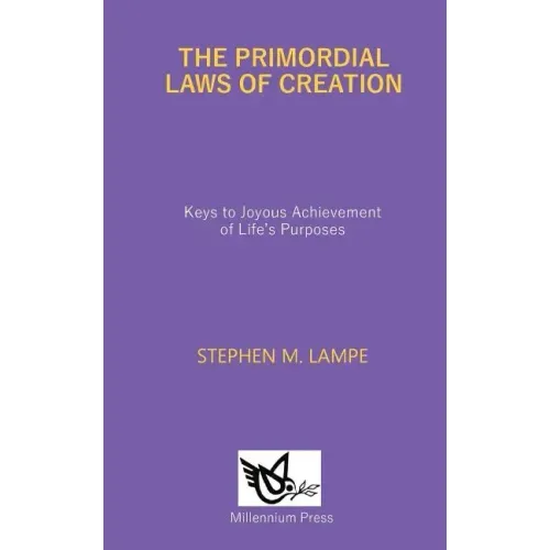 The Primordial Laws of Creation: Keys to Joyous Achievement of Life's Purposes
