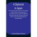 A Diplomat in Japan The inner history of the critical years in the evolution of Japan when the ports were opened and the monarchy restored, recorded b