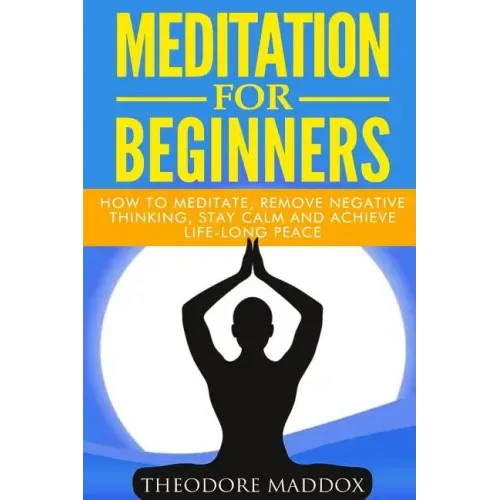 Meditation For Beginners: How to Meditate, Remove Negative Thinking, Stay Calm And Achieve Life-Long Peace