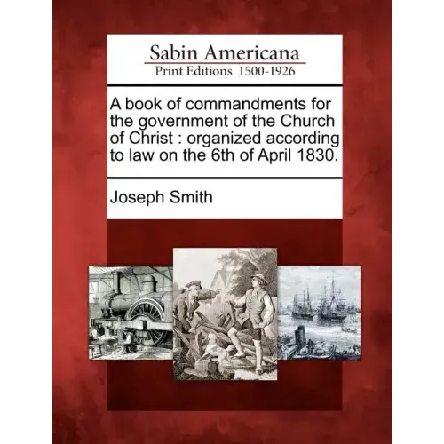 A Book of Commandments for the Government of the Church of Christ: Organized According to Law on the 6th of April 1830.
