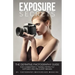 Exposure Secrets: The Definitive Photography Guide For Consistently Taking Perfectly Exposed And Pin Sharp Images