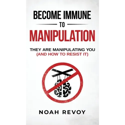 Become Immune to Manipulation: How They Are Manipulating You (And How to Resist It)
