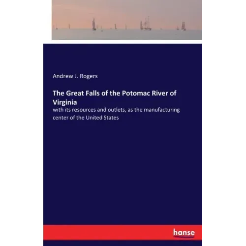 The Great Falls of the Potomac River of Virginia: with its resources and outlets, as the manufacturing center of the United States