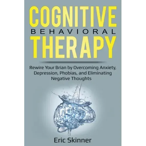Cognitive Behavioral Therapy: Rewire Your Brain by Overcoming Anxiety, Depression, Phobias, and Eliminating Negative Thoughts