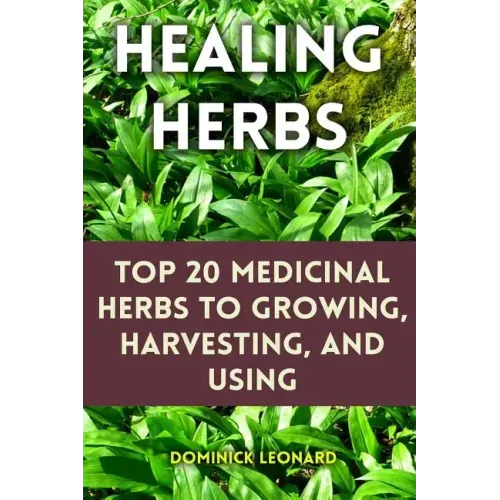 Healing Herbs: Top 20 Medicinal Herbs to Growing, Harvesting, and Using