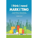 I Think I Need Marketing: The Knowledge You Need to Build and Manage a Successful Marketing Program