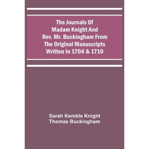 The Journals Of Madam Knight And Rev. Mr. Buckingham From The Original Manuscripts Written In 1704 & 1710