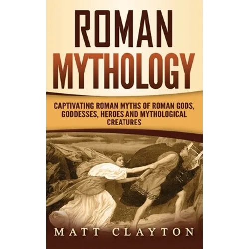 Roman Mythology: Captivating Roman Myths of Roman Gods, Goddesses, Heroes and Mythological Creatures