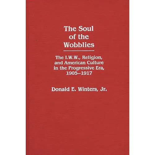 The Soul of the Wobblies: The I.W.W., Religion, and American Culture in the Progressive Era, 1905-1917