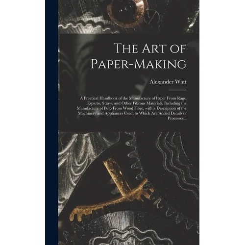 The Art of Paper-making: a Practical Handbook of the Manufacture of Paper From Rags, Esparto, Straw, and Other Fibrous Materials, Including the