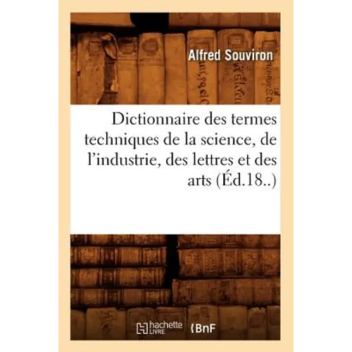 Dictionnaire Des Termes Techniques de la Science, de l'Industrie, Des Lettres Et Des Arts (Éd.18..)