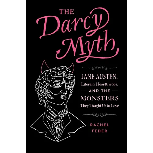 The Darcy Myth: Jane Austen, Literary Heartthrobs, and the Monsters They Taught Us to Love