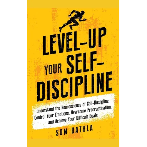 Level-Up Your Self-Discipline: Understand the Neuroscience of Self-Discipline, Control Your Emotions, Overcome Procrastination, and Achieve Your Diffi