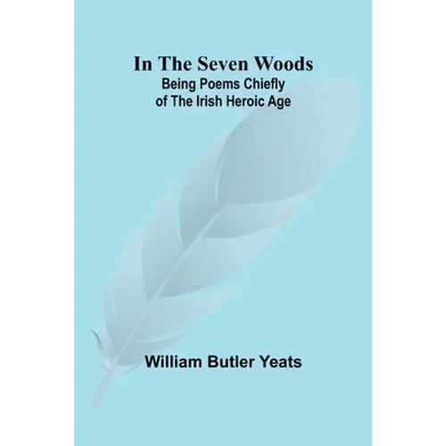 In The Seven Woods; Being Poems Chiefly of the Irish Heroic Age