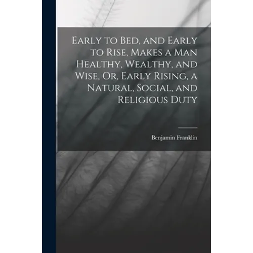Early to Bed, and Early to Rise, Makes a Man Healthy, Wealthy, and Wise, Or, Early Rising, a Natural, Social, and Religious Duty