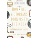 How the Victorians Took Us to the Moon: The Story of the 19th-Century Innovators Who Forged Our Future