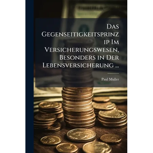 Das Gegenseitigkeitsprinzip Im Versicherungswesen, Besonders in Der Lebensversicherung ...