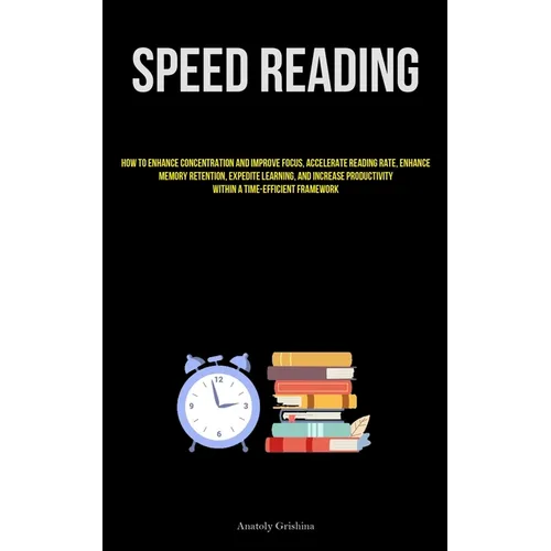 Speed Reading: How To Enhance Concentration And Improve Focus, Accelerate Reading Rate, Enhance Memory Retention, Expedite Learning, And Increase Prod