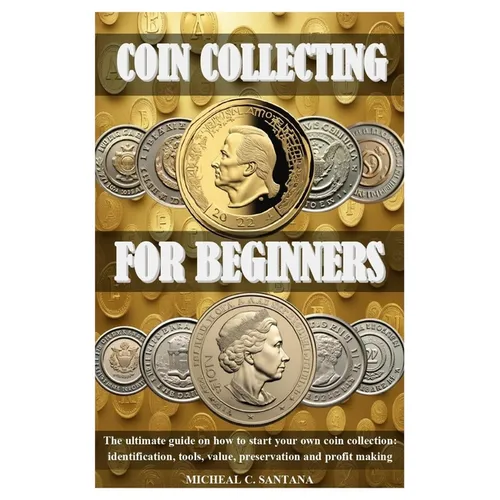 Coin Collecting for Beginers: The ultimate guide on how to start your own coin collection: identification, tools, value, preservation and profit makin