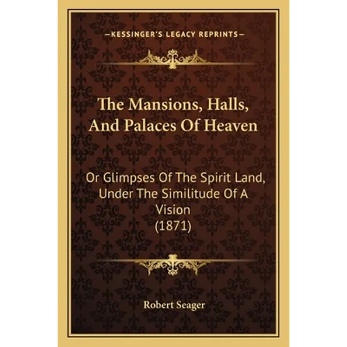 The Mansions, Halls, And Palaces Of Heaven: Or Glimpses Of The Spirit Land, Under The Similitude Of A Vision (1871)