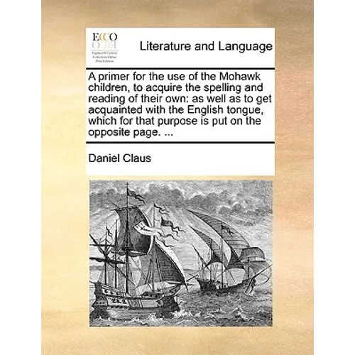 A Primer for the Use of the Mohawk Children, to Acquire the Spelling and Reading of Their Own: As Well as to Get Acquainted with the English Tongue, W