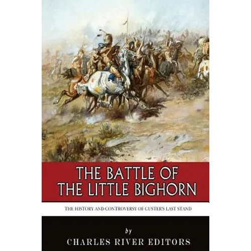 The Battle of the Little Bighorn: The History and Controversy of Custer's Last Stand