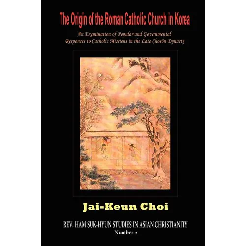The Origin of the Roman Catholic Church in Korea: An Examination of Popular and Governmental Responses Catholic Missions in the Late Chosn Dynasty