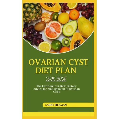 Ovarian Cyst Diet Cook Book: The Ovarian Cyst Diet: Dietary Advice for Management of Ovarian Cysts