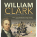 William Clark: The Explorer Who Won the Hearts of the Indians Lewis and Clark Book for Kids Grade 5 Children's Historical Biographies