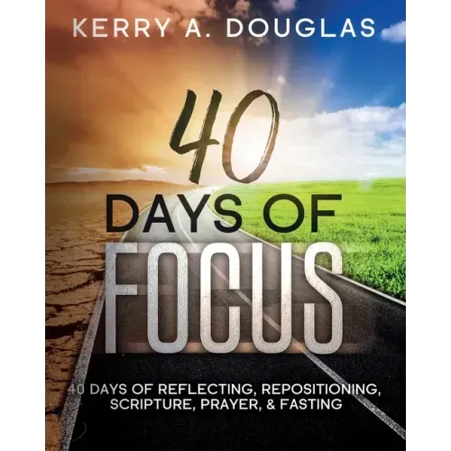 40 Days Of Focus: 40 Days of Reflecting, Repositioning, Scripture, Prayer, & Fasting