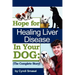 Hope For Healing Liver Disease In Your Dog: The Complete Story