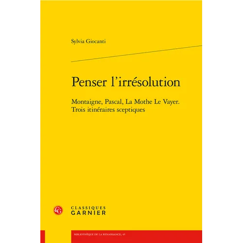 Penser l'Irresolution: Montaigne, Pascal, La Mothe Le Vayer. Trois Itineraires Sceptiques